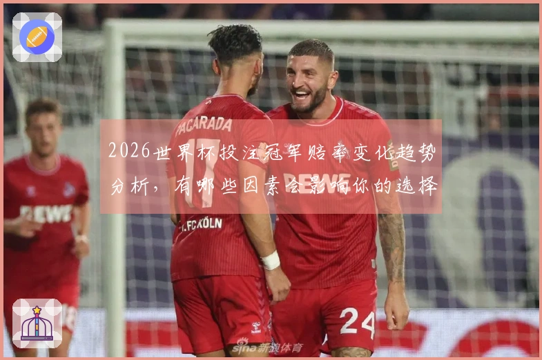 2026世界杯投注冠军赔率变化趋势分析，有哪些因素会影响你的选择？