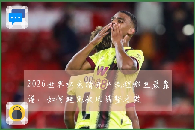 2026世界杯竞猜开户流程哪里最靠谱，如何避免被坑调整方案