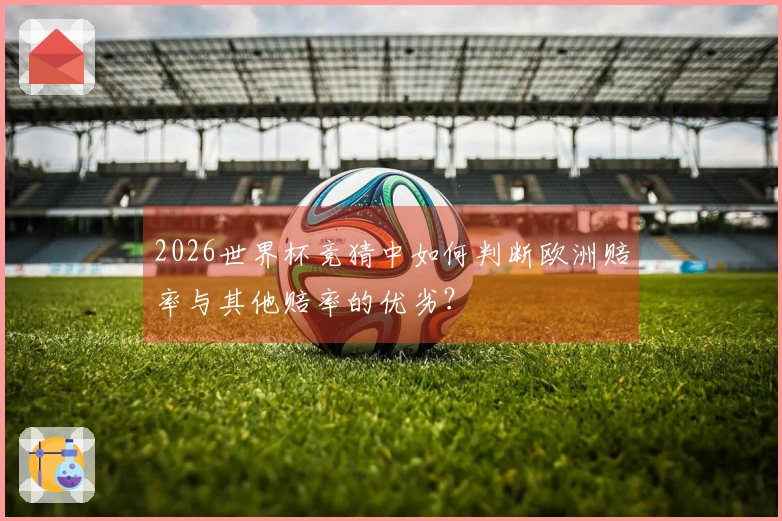 2026世界杯竞猜中如何判断欧洲赔率与其他赔率的优劣？