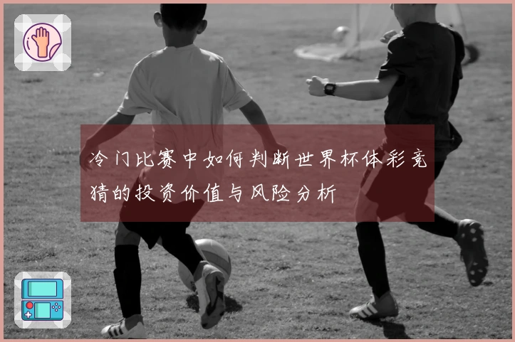 冷门比赛中如何判断世界杯体彩竞猜的投资价值与风险分析