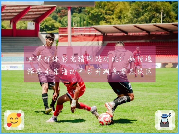 世界杯体彩竞猜网站对比：如何选择安全靠谱的平台并避免常见误区