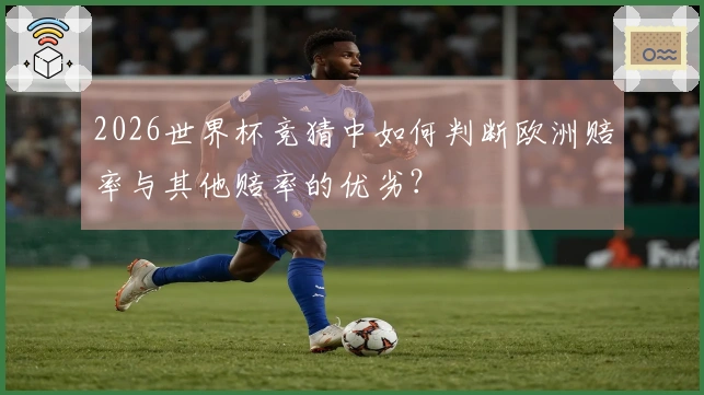 2026世界杯竞猜中如何判断欧洲赔率与其他赔率的优劣？