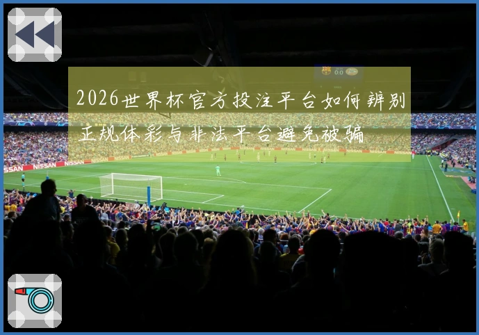 2026世界杯官方投注平台如何辨别正规体彩与非法平台避免被骗