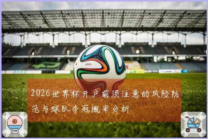2026世界杯开户前须注意的风险防范与球队夺冠概率分析