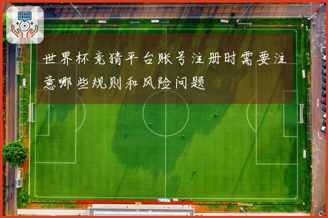 世界杯竞猜平台账号注册时需要注意哪些规则和风险问题