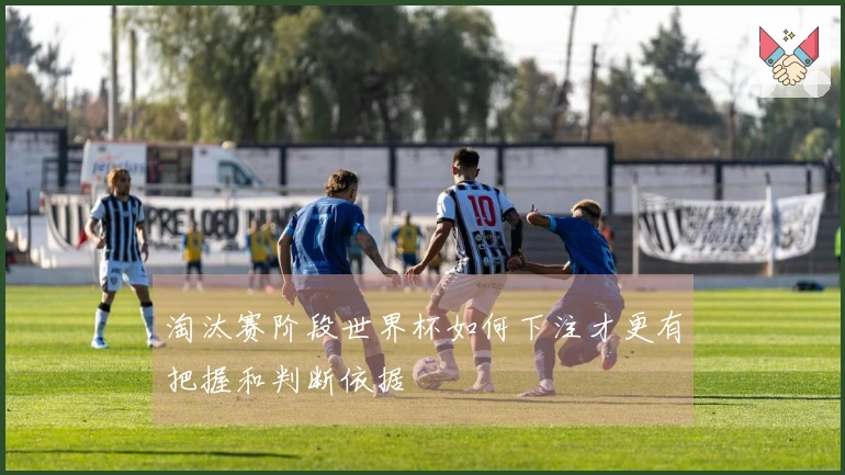 淘汰赛阶段世界杯如何下注才更有把握和判断依据